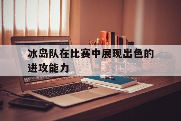 冰岛队在比赛中展现出色的进攻能力()